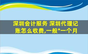 深圳会计服务 深圳代理记账怎么收费,一般多少钱一个月